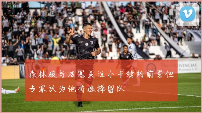 森林狼与活塞关注小卡续约前景但专家认为他将选择留队