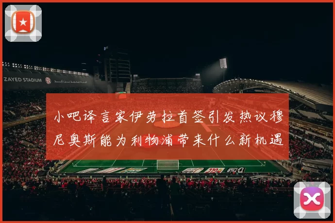 小吧译言家伊劳拉首签引发热议穆尼奥斯能为利物浦带来什么新机遇