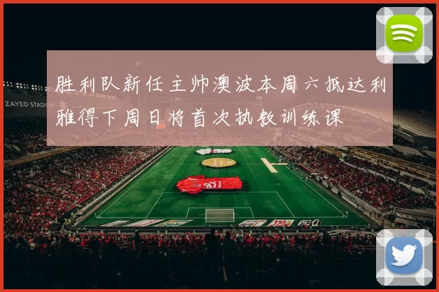 胜利队新任主帅澳波本周六抵达利雅得下周日将首次执教训练课