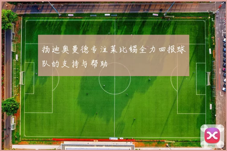 扬迪奥曼德专注莱比锡全力回报球队的支持与帮助