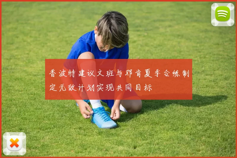 香波特建议文班与邓肯夏季合练制定无敌计划实现共同目标