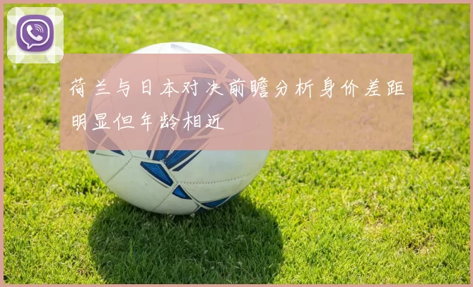 荷兰与日本对决前瞻分析身价差距明显但年龄相近