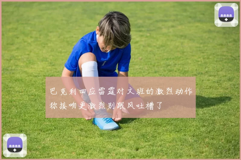 巴克利回应雷霆对文班的激烈动作称接吻更激烈别跟风吐槽了