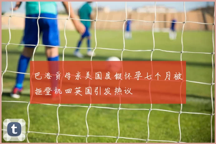 巴洛贡母亲美国度假怀孕七个月被拒登机回英国引发热议