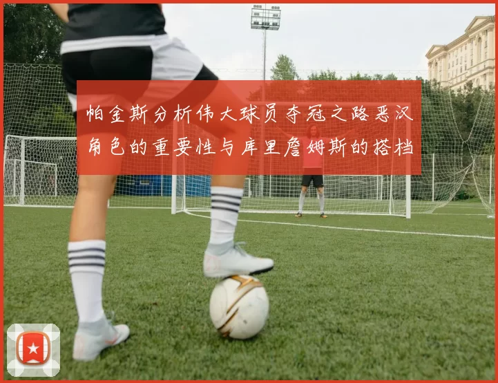 帕金斯分析伟大球员夺冠之路恶汉角色的重要性与库里詹姆斯的搭档关系