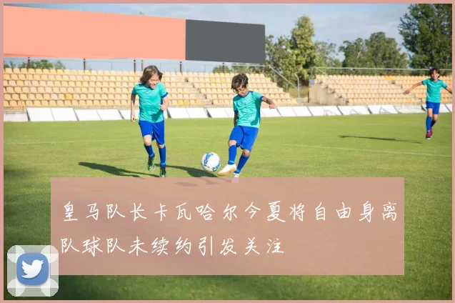 皇马队长卡瓦哈尔今夏将自由身离队球队未续约引发关注