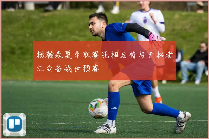 杨瀚森夏季联赛亮相后将与开拓者汇合备战世预赛