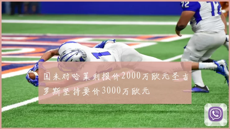 国米对哈莱利报价2000万欧元圣吉罗斯坚持要价3000万欧元