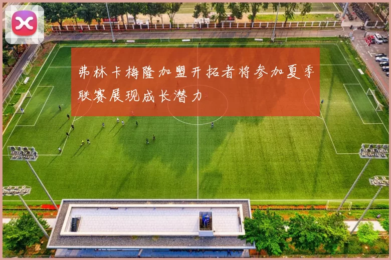 弗林卡梅隆加盟开拓者将参加夏季联赛展现成长潜力