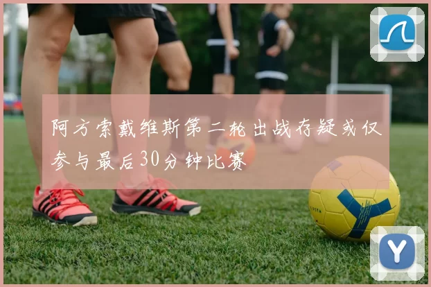 阿方索戴维斯第二轮出战存疑或仅参与最后30分钟比赛