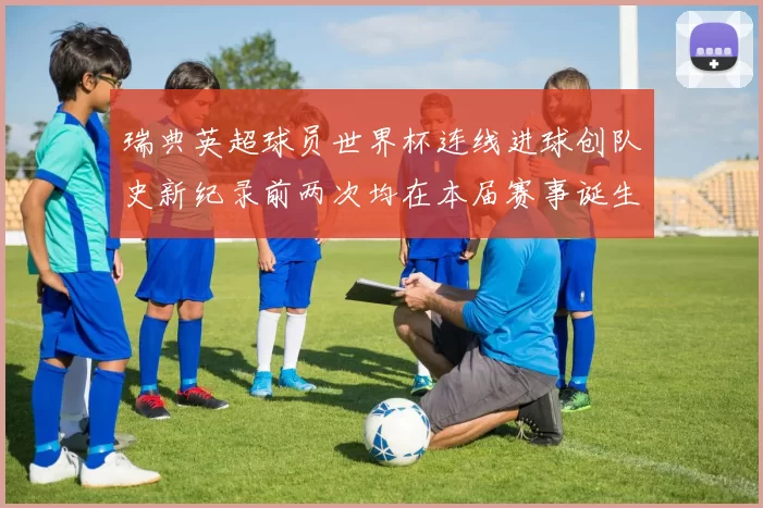 瑞典英超球员世界杯连线进球创队史新纪录前两次均在本届赛事诞生