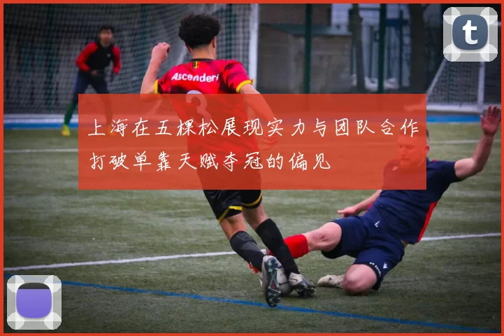 上海在五棵松展现实力与团队合作打破单靠天赋夺冠的偏见