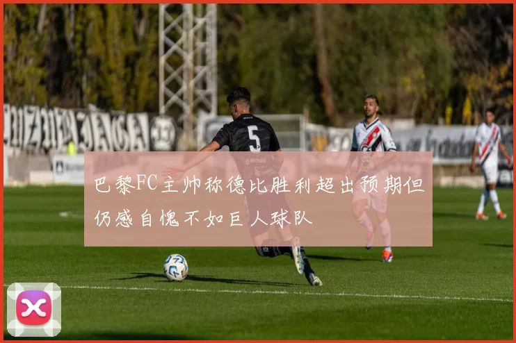 巴黎FC主帅称德比胜利超出预期但仍感自愧不如巨人球队