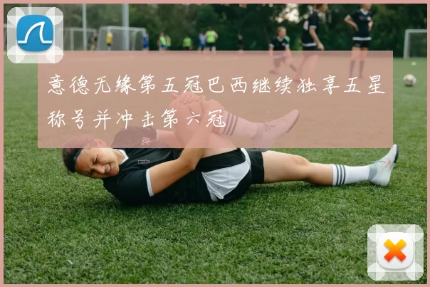 意德无缘第五冠巴西继续独享五星称号并冲击第六冠