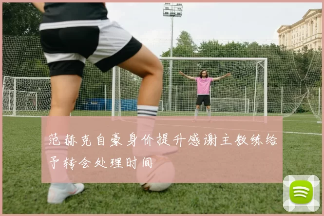 范赫克自豪身价提升感谢主教练给予转会处理时间