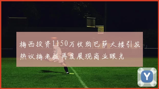 梅西投资1150万收购巴萨大楼引发热议梅老板再度展现商业眼光
