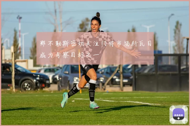 那不勒斯密切关注门将市场科瓦日成为考察目标之一