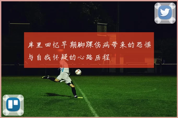 库里回忆早期脚踝伤病带来的恐惧与自我怀疑的心路历程
